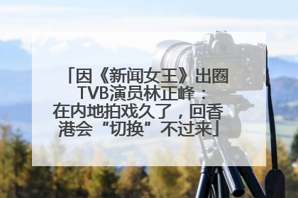 因《新闻女王》出圈 TVB演员林正峰：在内地拍戏久了，回香港会“切换”不过来